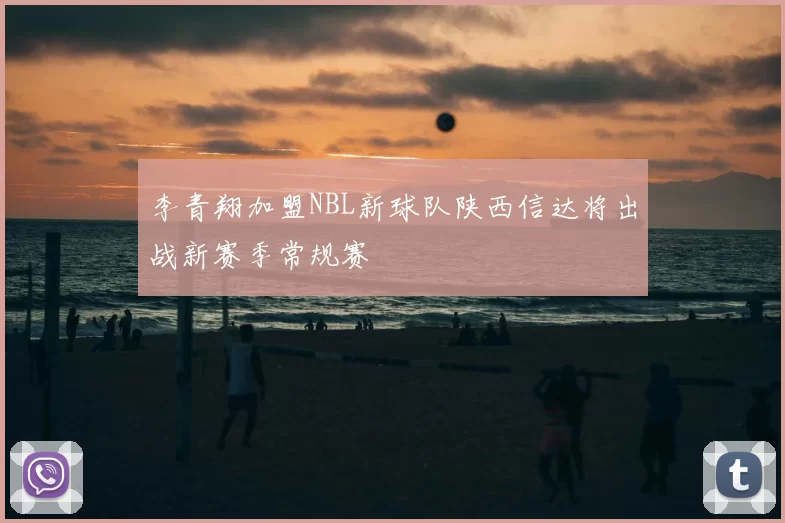 李青翔加盟NBL新球队陕西信达将出战新赛季常规赛