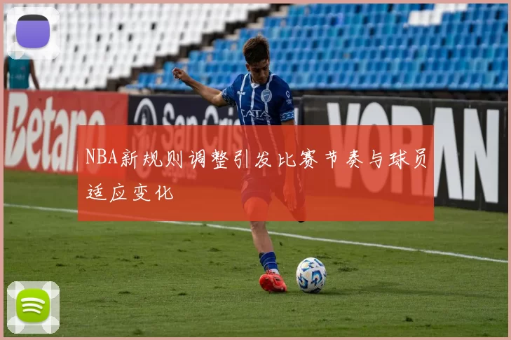 NBA新规则调整引发比赛节奏与球员适应变化