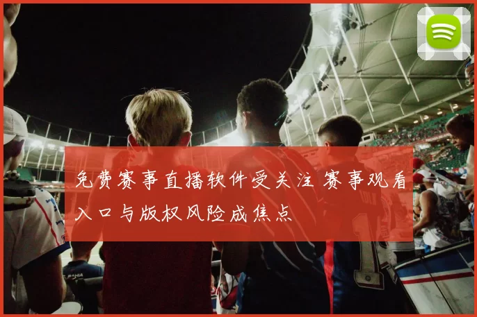 免费赛事直播软件受关注 赛事观看入口与版权风险成焦点
