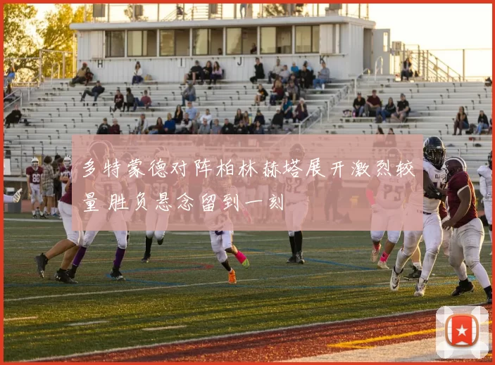 多特蒙德对阵柏林赫塔展开激烈较量 胜负悬念留到一刻