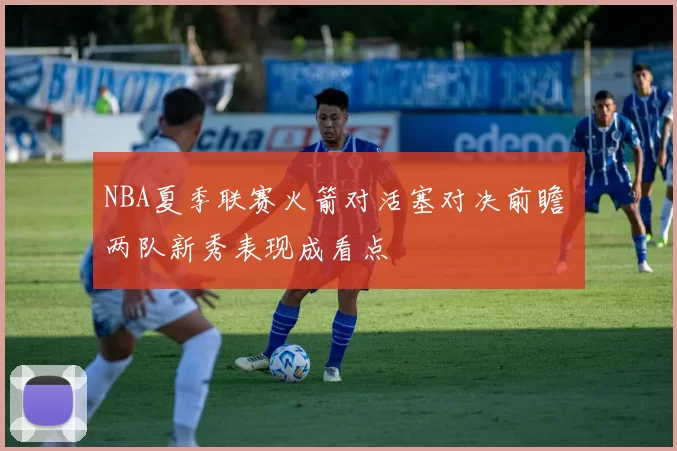 NBA夏季联赛火箭对活塞对决前瞻 两队新秀表现成看点
