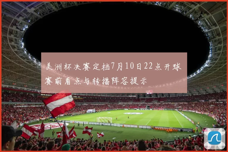 美洲杯决赛定档7月10日22点开球 赛前看点与转播阵容提示