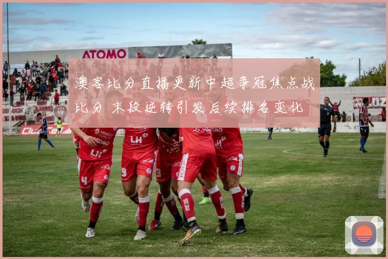 澳客比分直播更新中超争冠焦点战比分 末段逆转引发后续排名变化