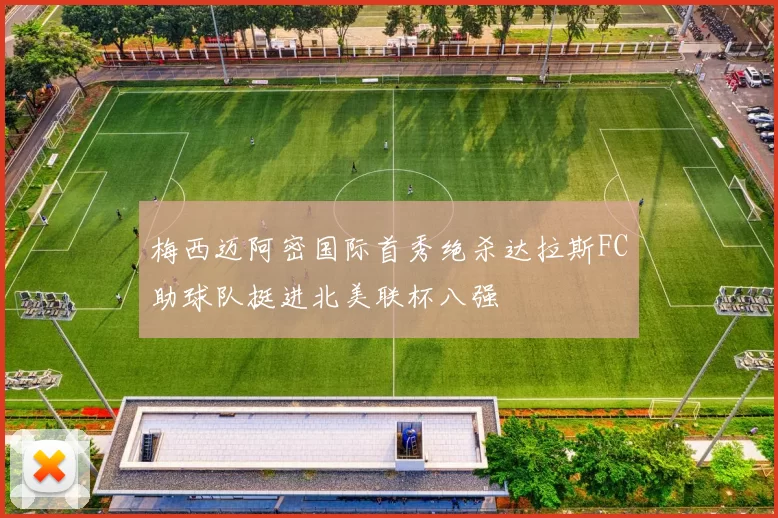 梅西迈阿密国际首秀绝杀达拉斯FC助球队挺进北美联杯八强