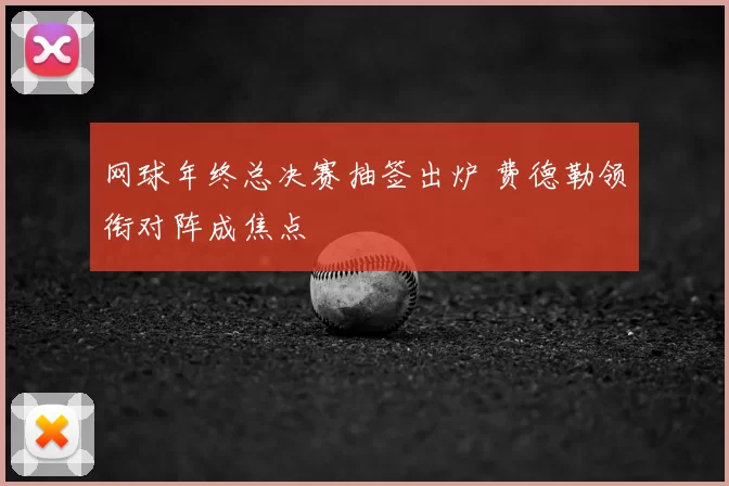 网球年终总决赛抽签出炉 费德勒领衔对阵成焦点
