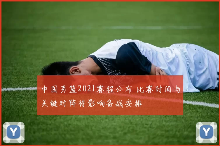 中国男篮2021赛程公布 比赛时间与关键对阵将影响备战安排