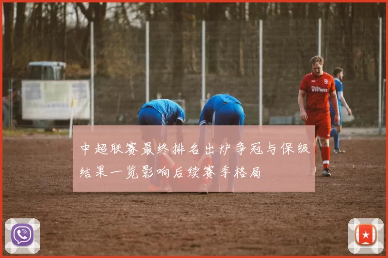 中超联赛最终排名出炉争冠与保级结果一览影响后续赛季格局