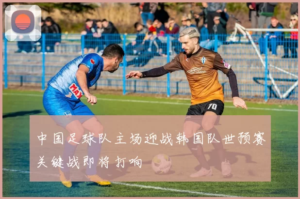 中国足球队主场迎战韩国队世预赛关键战即将打响