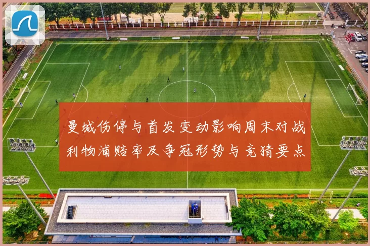 曼城伤停与首发变动影响周末对战利物浦赔率及争冠形势与竞猜要点