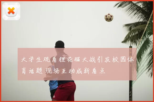 大学生观看狸花猫大战引发校园体育话题 现场互动成新看点