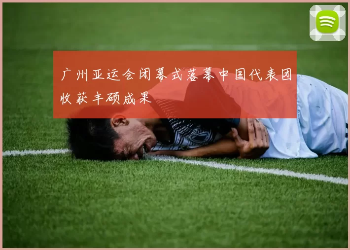广州亚运会闭幕式落幕中国代表团收获丰硕成果