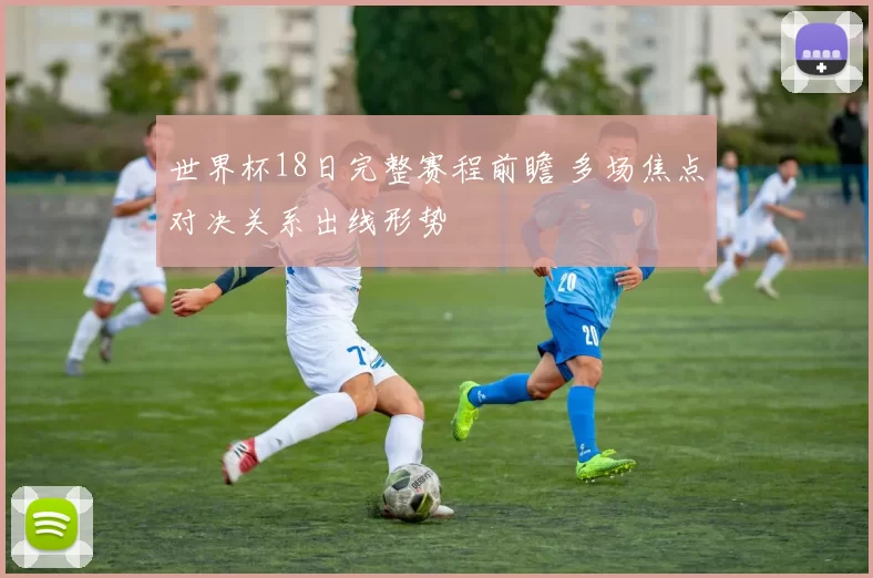 世界杯18日完整赛程前瞻 多场焦点对决关系出线形势