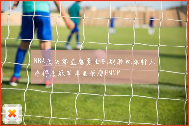 NBA总决赛直播勇士队战胜凯尔特人夺得总冠军库里荣膺FMVP