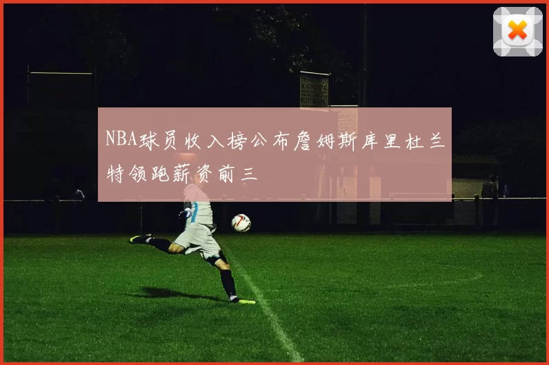 NBA球员收入榜公布詹姆斯库里杜兰特领跑薪资前三