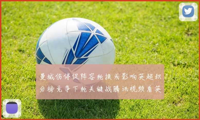 曼城伤停促阵容轮换或影响英超积分榜竞争下轮关键战腾讯视频看英超