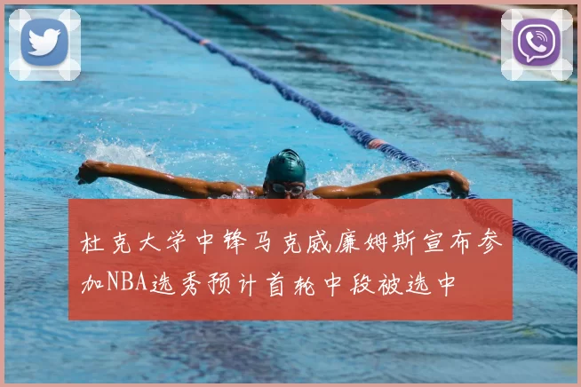 杜克大学中锋马克威廉姆斯宣布参加NBA选秀预计首轮中段被选中