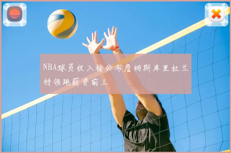 NBA球员收入榜公布詹姆斯库里杜兰特领跑薪资前三