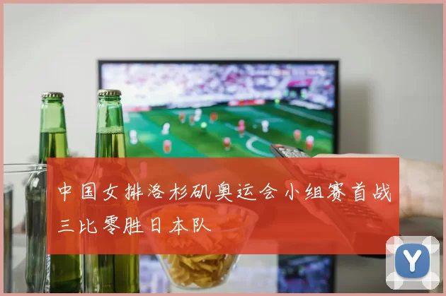 中国女排洛杉矶奥运会小组赛首战三比零胜日本队