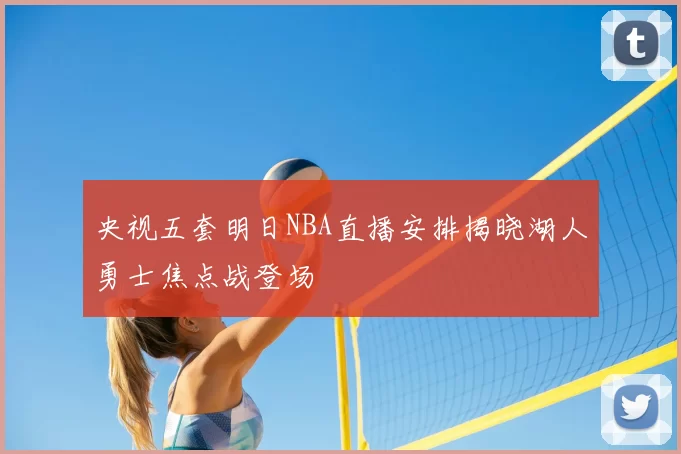 央视五套明日NBA直播安排揭晓湖人勇士焦点战登场