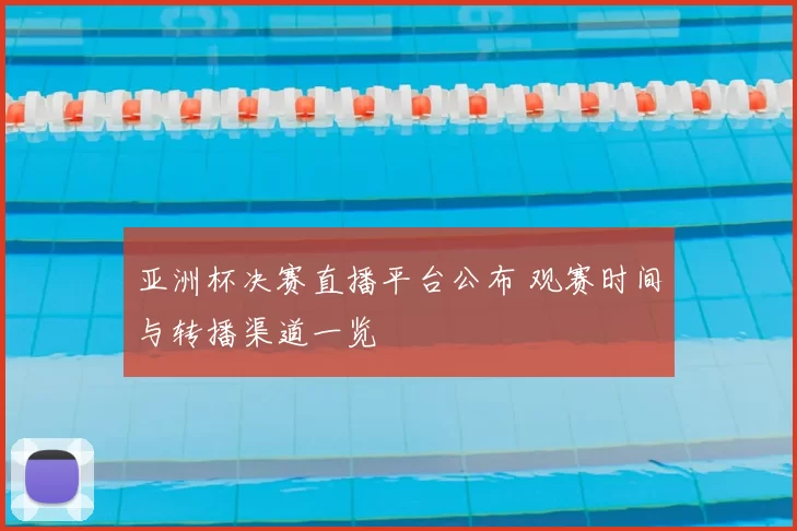 亚洲杯决赛直播平台公布 观赛时间与转播渠道一览