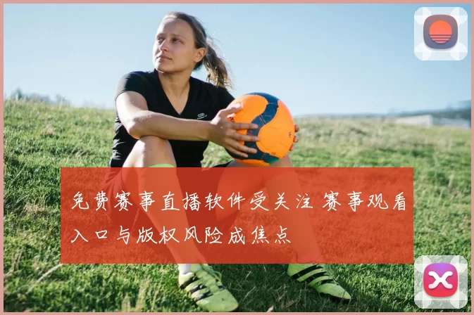 免费赛事直播软件受关注 赛事观看入口与版权风险成焦点