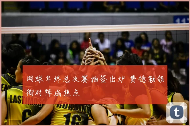 网球年终总决赛抽签出炉 费德勒领衔对阵成焦点