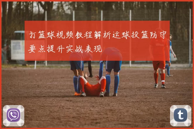 打篮球视频教程解析运球投篮防守要点提升实战表现
