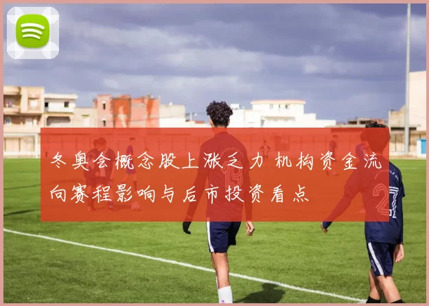 冬奥会概念股上涨乏力 机构资金流向赛程影响与后市投资看点