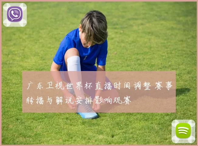 广东卫视世界杯直播时间调整 赛事转播与解说安排影响观赛