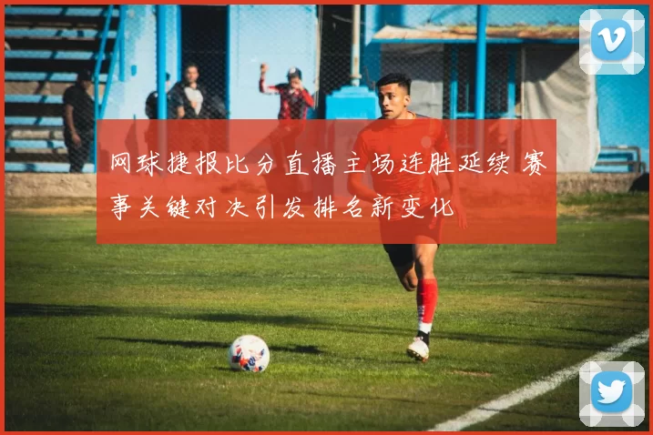 网球捷报比分直播主场连胜延续 赛事关键对决引发排名新变化