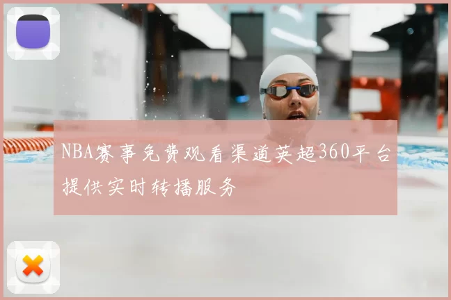 NBA赛事免费观看渠道英超360平台提供实时转播服务