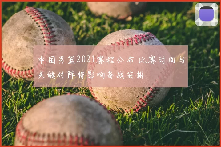 中国男篮2021赛程公布 比赛时间与关键对阵将影响备战安排