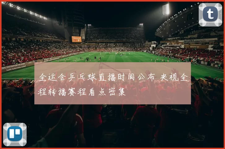 全运会乒乓球直播时间公布 央视全程转播赛程看点密集