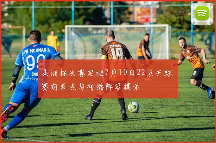 美洲杯决赛定档7月10日22点开球 赛前看点与转播阵容提示