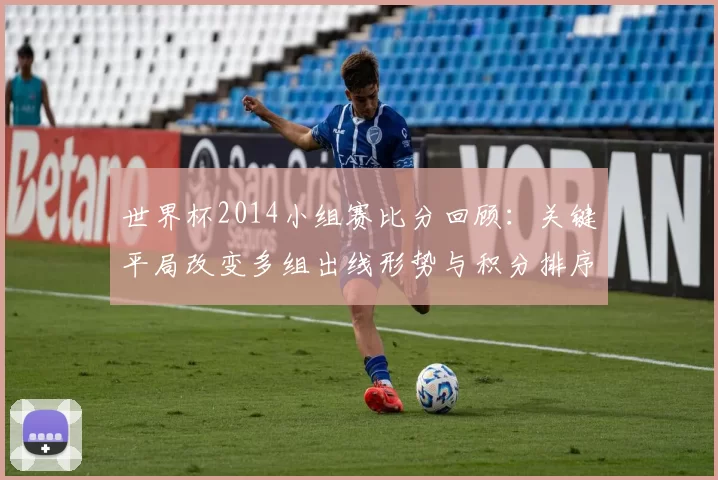 世界杯2014小组赛比分回顾:关键平局改变多组出线形势与积分排序