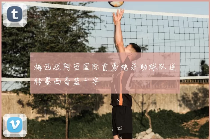 梅西迈阿密国际首秀绝杀助球队逆转墨西哥蓝十字