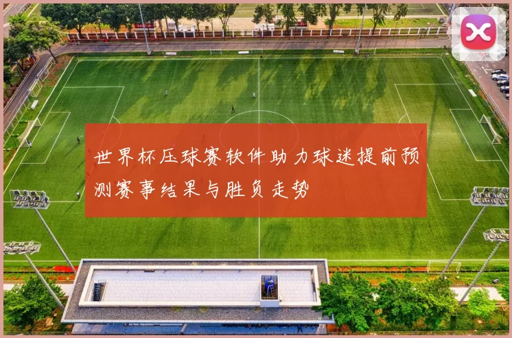 世界杯压球赛软件助力球迷提前预测赛事结果与胜负走势