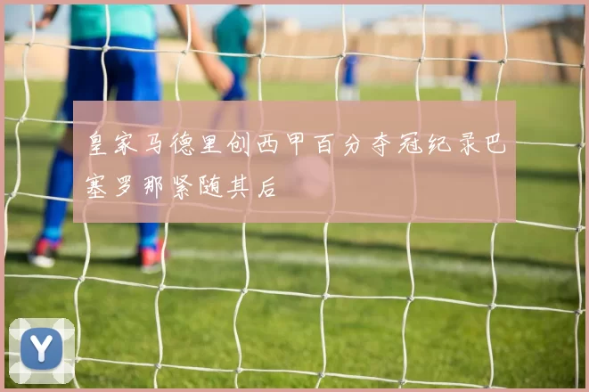 皇家马德里创西甲百分夺冠纪录巴塞罗那紧随其后