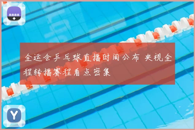 全运会乒乓球直播时间公布 央视全程转播赛程看点密集