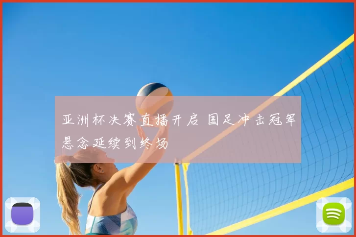 亚洲杯决赛直播开启 国足冲击冠军悬念延续到终场