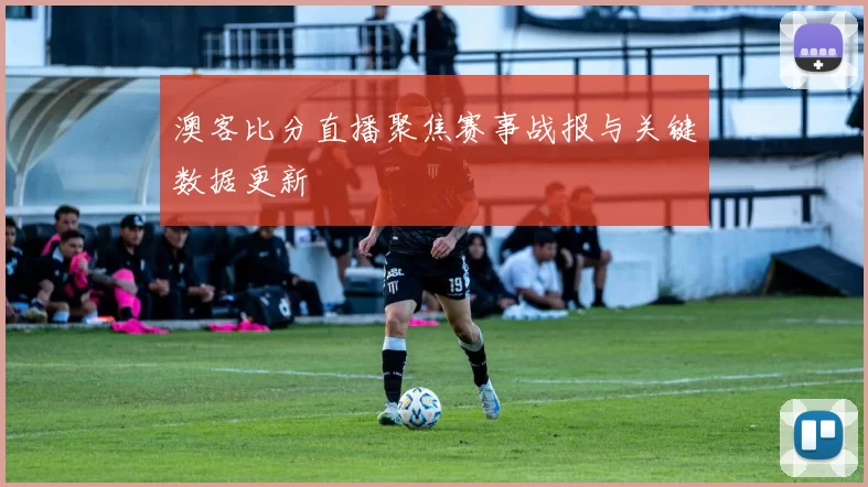 澳客比分直播聚焦赛事战报与关键数据更新