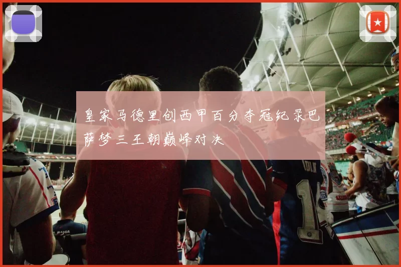 皇家马德里创西甲百分夺冠纪录巴萨梦三王朝巅峰对决