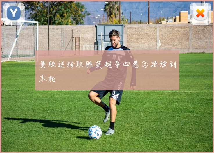 曼联逆转取胜英超争四悬念延续到末轮