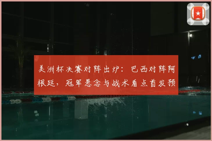 美洲杯决赛对阵出炉：巴西对阵阿根廷，冠军悬念与战术看点首发预测