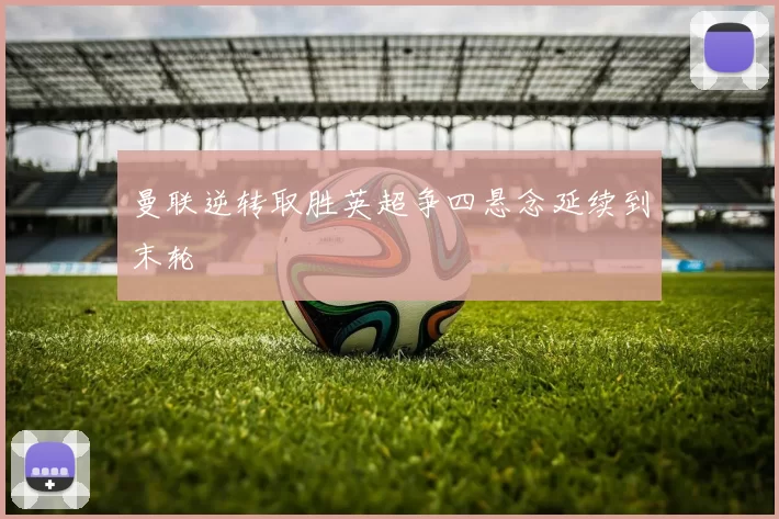 曼联逆转取胜英超争四悬念延续到末轮