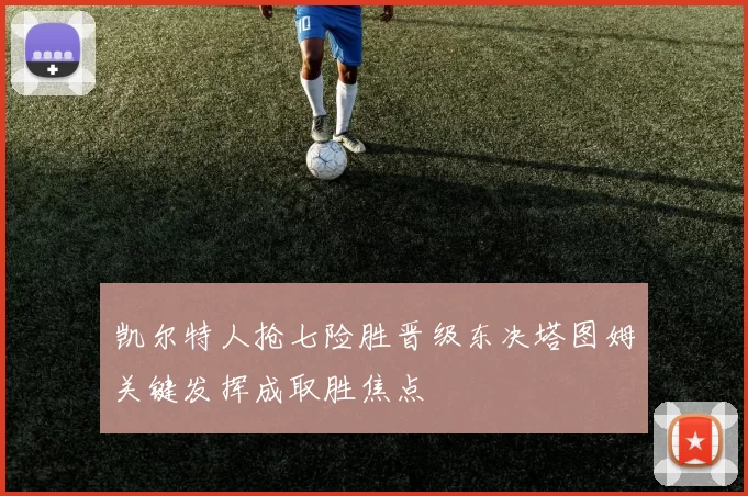 凯尔特人抢七险胜晋级东决塔图姆关键发挥成取胜焦点