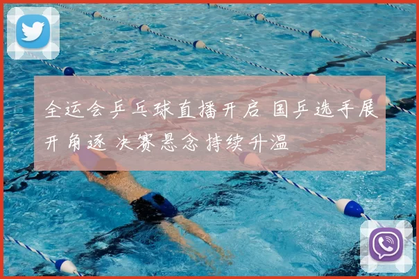 全运会乒乓球直播开启 国乒选手展开角逐 决赛悬念持续升温