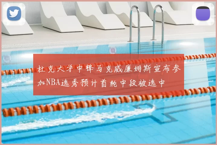 杜克大学中锋马克威廉姆斯宣布参加NBA选秀预计首轮中段被选中