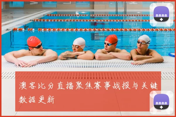 澳客比分直播聚焦赛事战报与关键数据更新