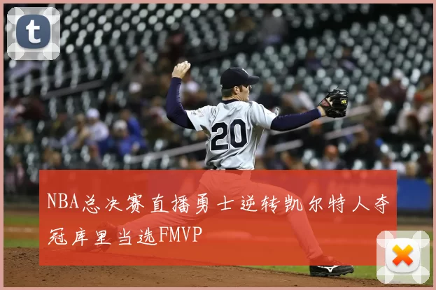 NBA总决赛直播勇士逆转凯尔特人夺冠库里当选FMVP